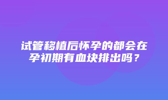 试管移植后怀孕的都会在孕初期有血块排出吗？