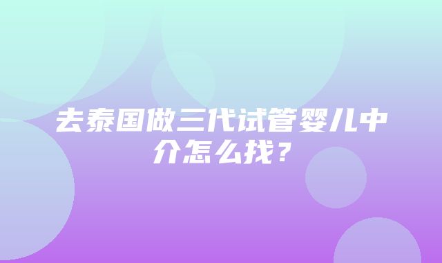 去泰国做三代试管婴儿中介怎么找？