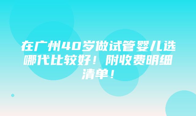 在广州40岁做试管婴儿选哪代比较好！附收费明细清单！