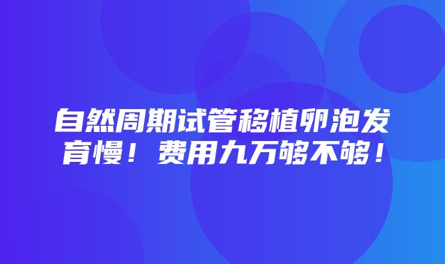 自然周期试管移植卵泡发育慢！费用九万够不够！