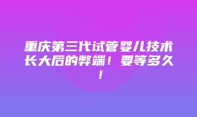 重庆第三代试管婴儿技术长大后的弊端！要等多久！