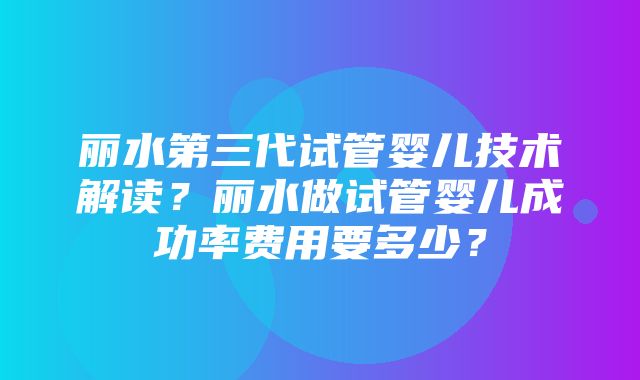 丽水第三代试管婴儿技术解读？丽水做试管婴儿成功率费用要多少？