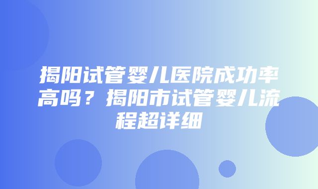 揭阳试管婴儿医院成功率高吗？揭阳市试管婴儿流程超详细