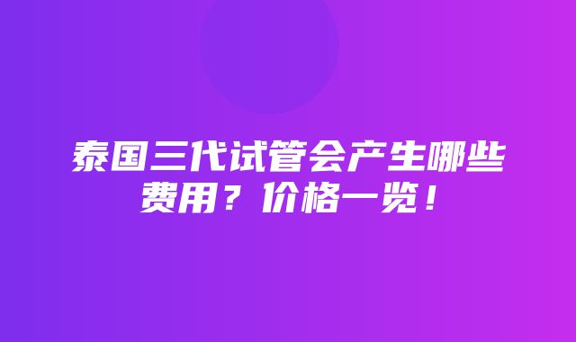 泰国三代试管会产生哪些费用？价格一览！