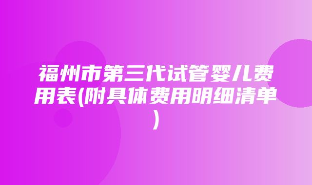 福州市第三代试管婴儿费用表(附具体费用明细清单)