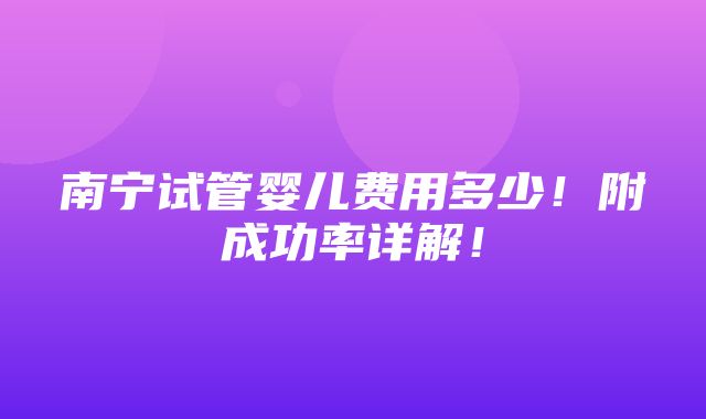 南宁试管婴儿费用多少！附成功率详解！