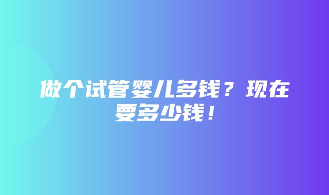 做个试管婴儿多钱？现在要多少钱！