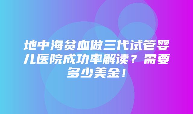 地中海贫血做三代试管婴儿医院成功率解读？需要多少美金！