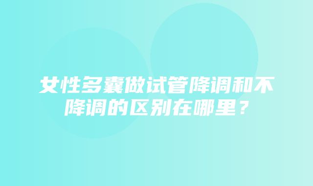 女性多囊做试管降调和不降调的区别在哪里？