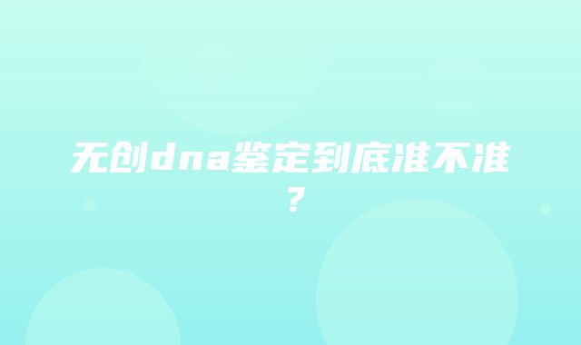 无创dna鉴定到底准不准？