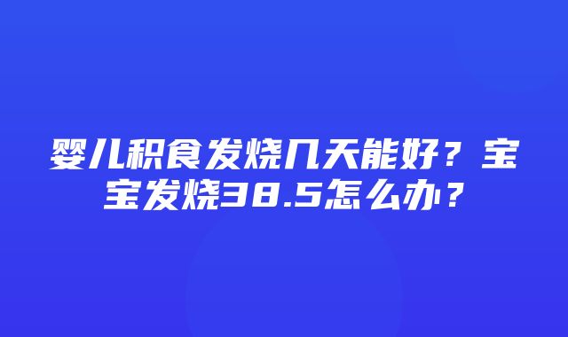 婴儿积食发烧几天能好？宝宝发烧38.5怎么办？