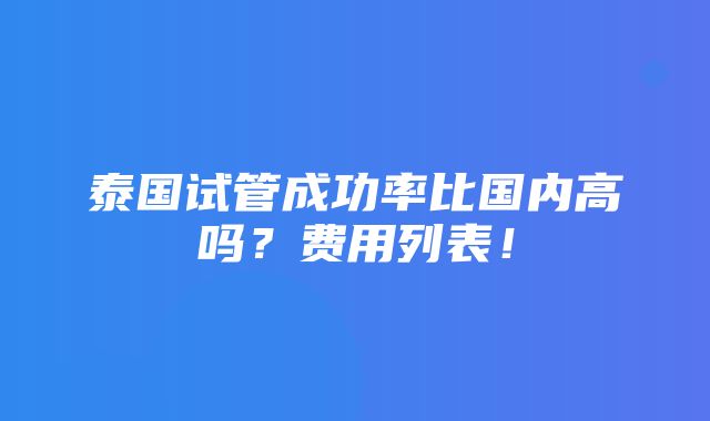 泰国试管成功率比国内高吗？费用列表！