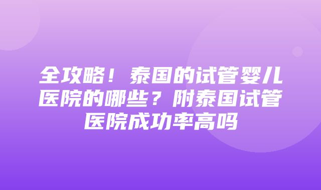 全攻略！泰国的试管婴儿医院的哪些？附泰国试管医院成功率高吗