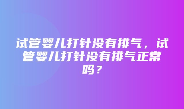 试管婴儿打针没有排气，试管婴儿打针没有排气正常吗？