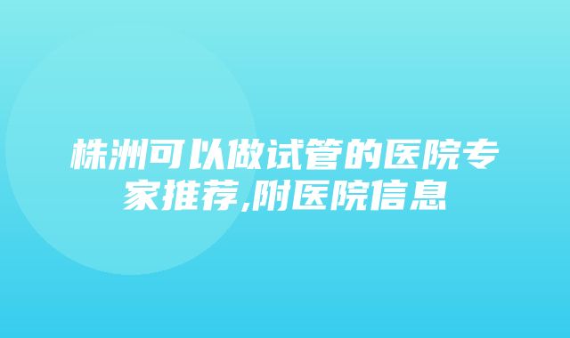 株洲可以做试管的医院专家推荐,附医院信息