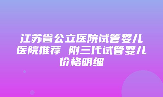 江苏省公立医院试管婴儿医院推荐 附三代试管婴儿价格明细