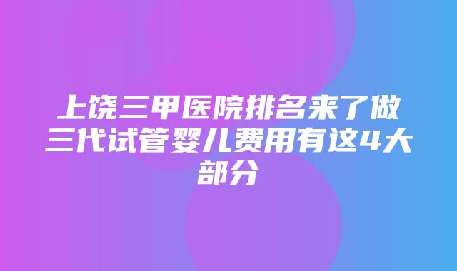 上饶三甲医院排名来了做三代试管婴儿费用有这4大部分