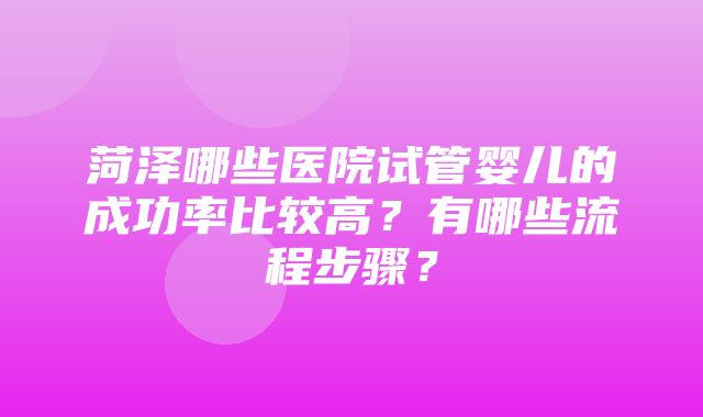 菏泽哪些医院试管婴儿的成功率比较高？有哪些流程步骤？