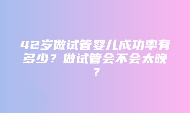 42岁做试管婴儿成功率有多少？做试管会不会太晚？