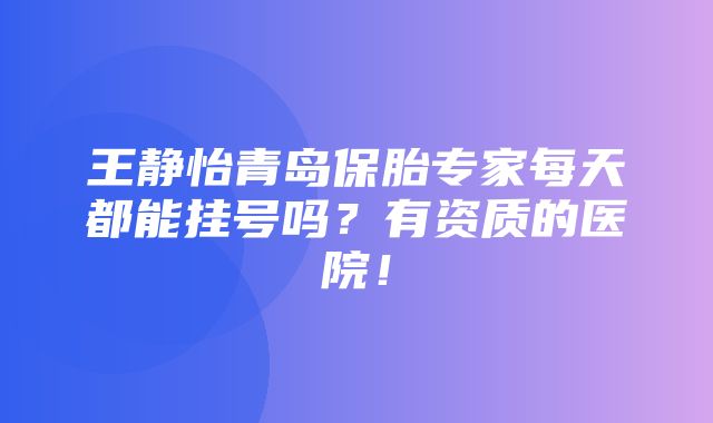 王静怡青岛保胎专家每天都能挂号吗？有资质的医院！