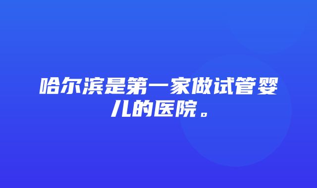 哈尔滨是第一家做试管婴儿的医院。