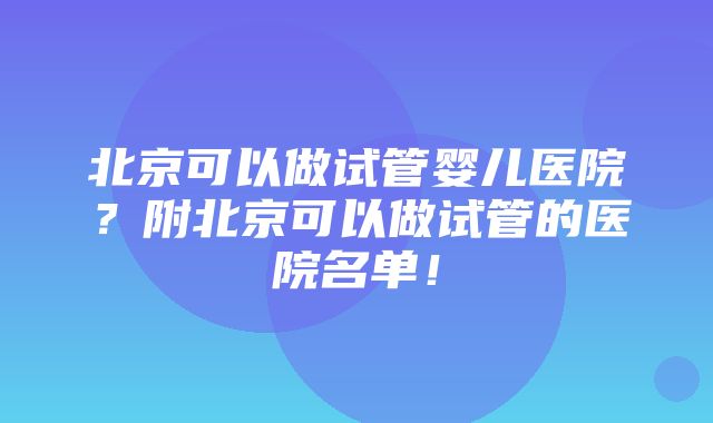 北京可以做试管婴儿医院？附北京可以做试管的医院名单！