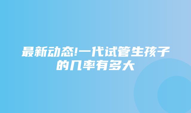 最新动态!一代试管生孩子的几率有多大