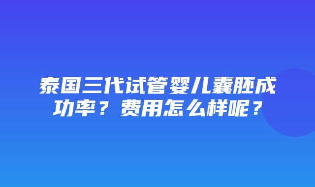 泰国三代试管婴儿囊胚成功率？费用怎么样呢？