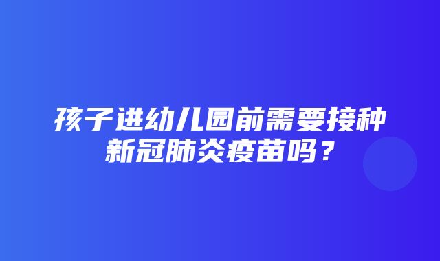 孩子进幼儿园前需要接种新冠肺炎疫苗吗？