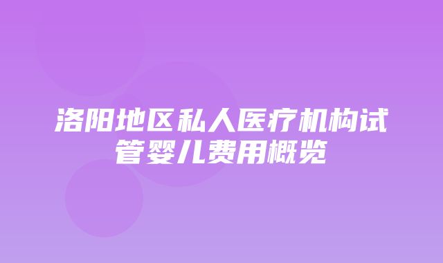 洛阳地区私人医疗机构试管婴儿费用概览