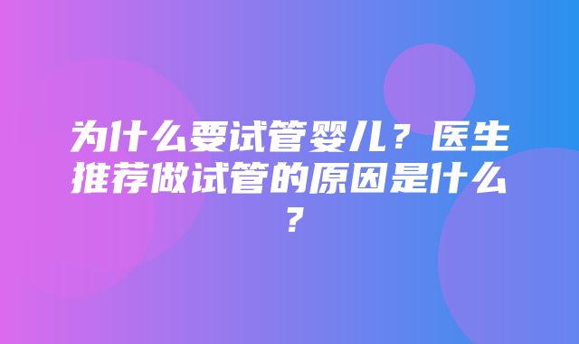 为什么要试管婴儿？医生推荐做试管的原因是什么？