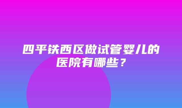 四平铁西区做试管婴儿的医院有哪些？