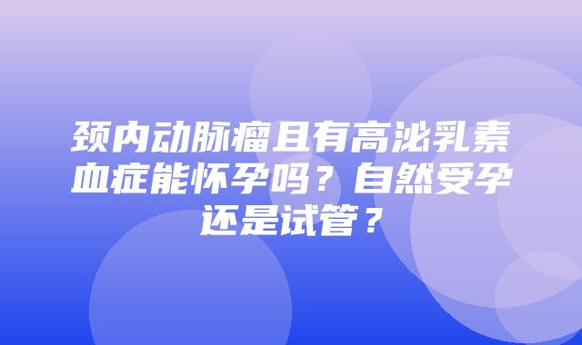 颈内动脉瘤且有高泌乳素血症能怀孕吗？自然受孕还是试管？