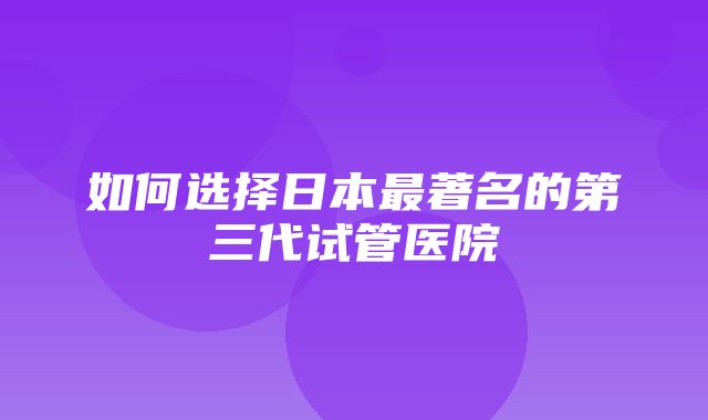 如何选择日本最著名的第三代试管医院