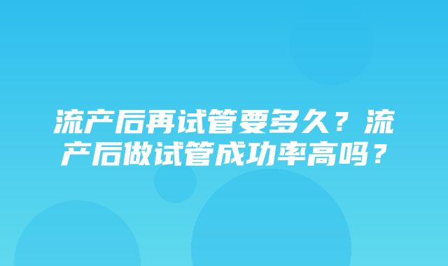 流产后再试管要多久？流产后做试管成功率高吗？