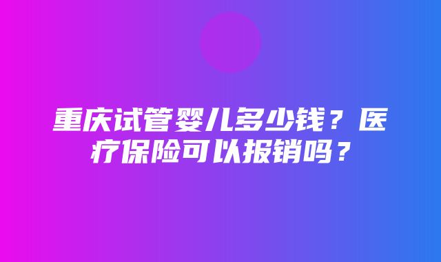 重庆试管婴儿多少钱？医疗保险可以报销吗？