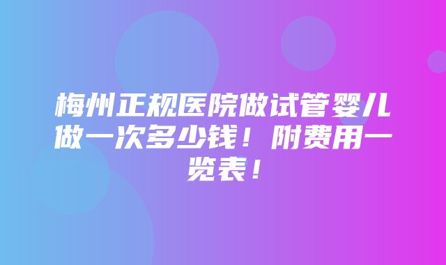 梅州正规医院做试管婴儿做一次多少钱！附费用一览表！