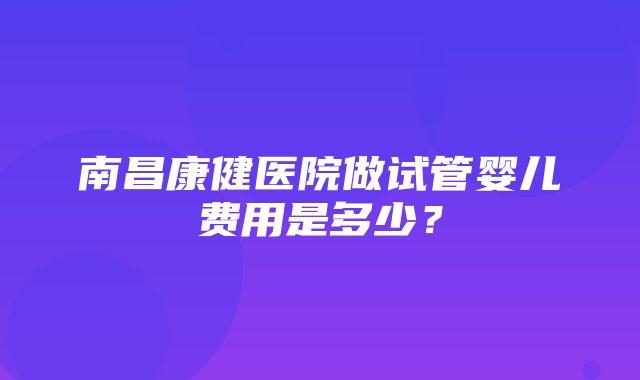 南昌康健医院做试管婴儿费用是多少？