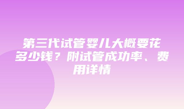 第三代试管婴儿大概要花多少钱？附试管成功率、费用详情