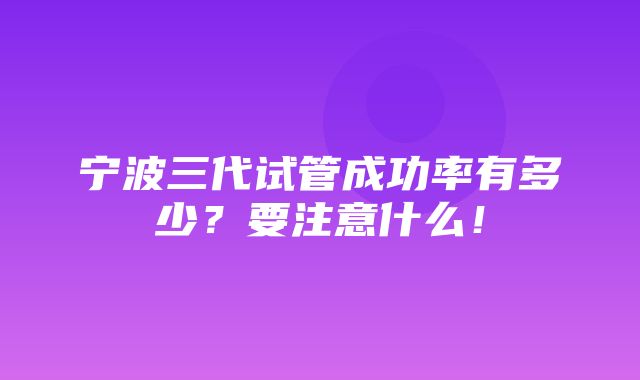 宁波三代试管成功率有多少？要注意什么！