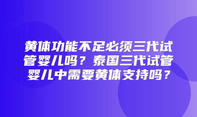 黄体功能不足必须三代试管婴儿吗？泰国三代试管婴儿中需要黄体支持吗？