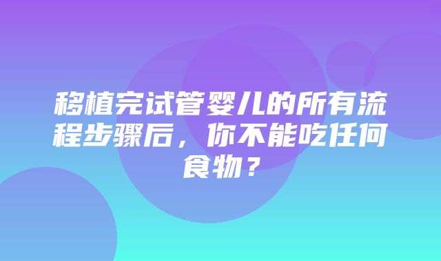 移植完试管婴儿的所有流程步骤后，你不能吃任何食物？