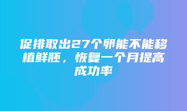 促排取出27个卵能不能移植鲜胚，恢复一个月提高成功率