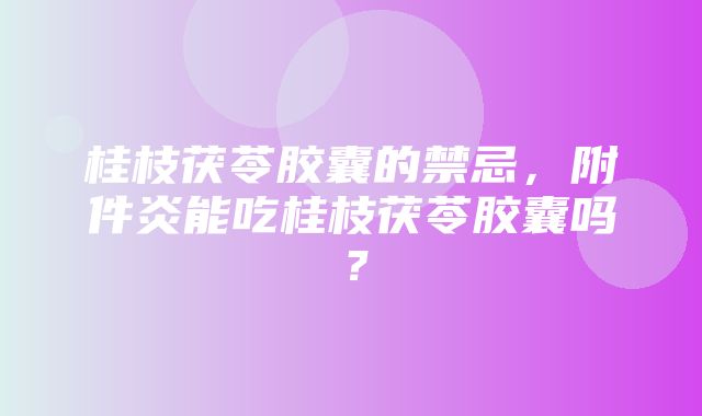 桂枝茯苓胶囊的禁忌，附件炎能吃桂枝茯苓胶囊吗？