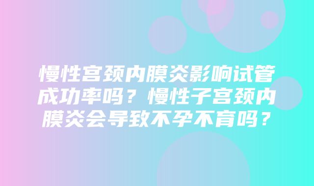 慢性宫颈内膜炎影响试管成功率吗？慢性子宫颈内膜炎会导致不孕不育吗？