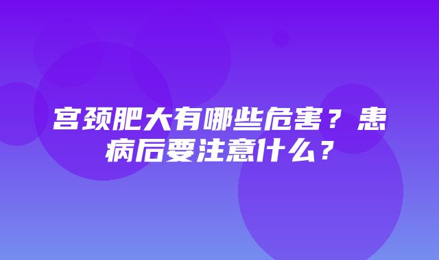 宫颈肥大有哪些危害？患病后要注意什么？