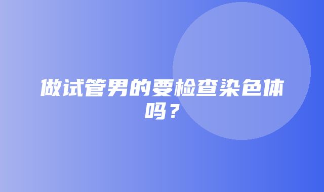 做试管男的要检查染色体吗？