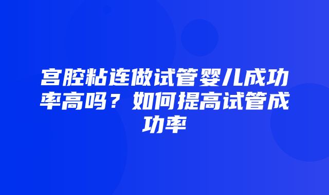 宫腔粘连做试管婴儿成功率高吗？如何提高试管成功率