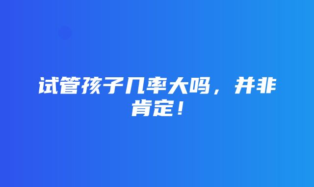 试管孩子几率大吗，并非肯定！