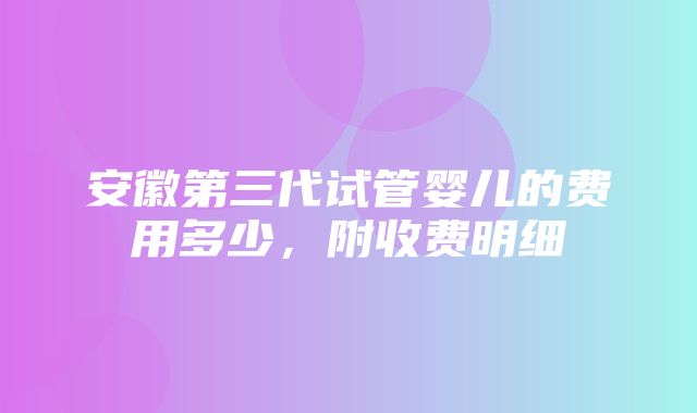 安徽第三代试管婴儿的费用多少，附收费明细